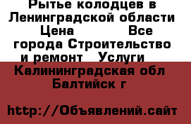 Рытье колодцев в Ленинградской области › Цена ­ 4 000 - Все города Строительство и ремонт » Услуги   . Калининградская обл.,Балтийск г.